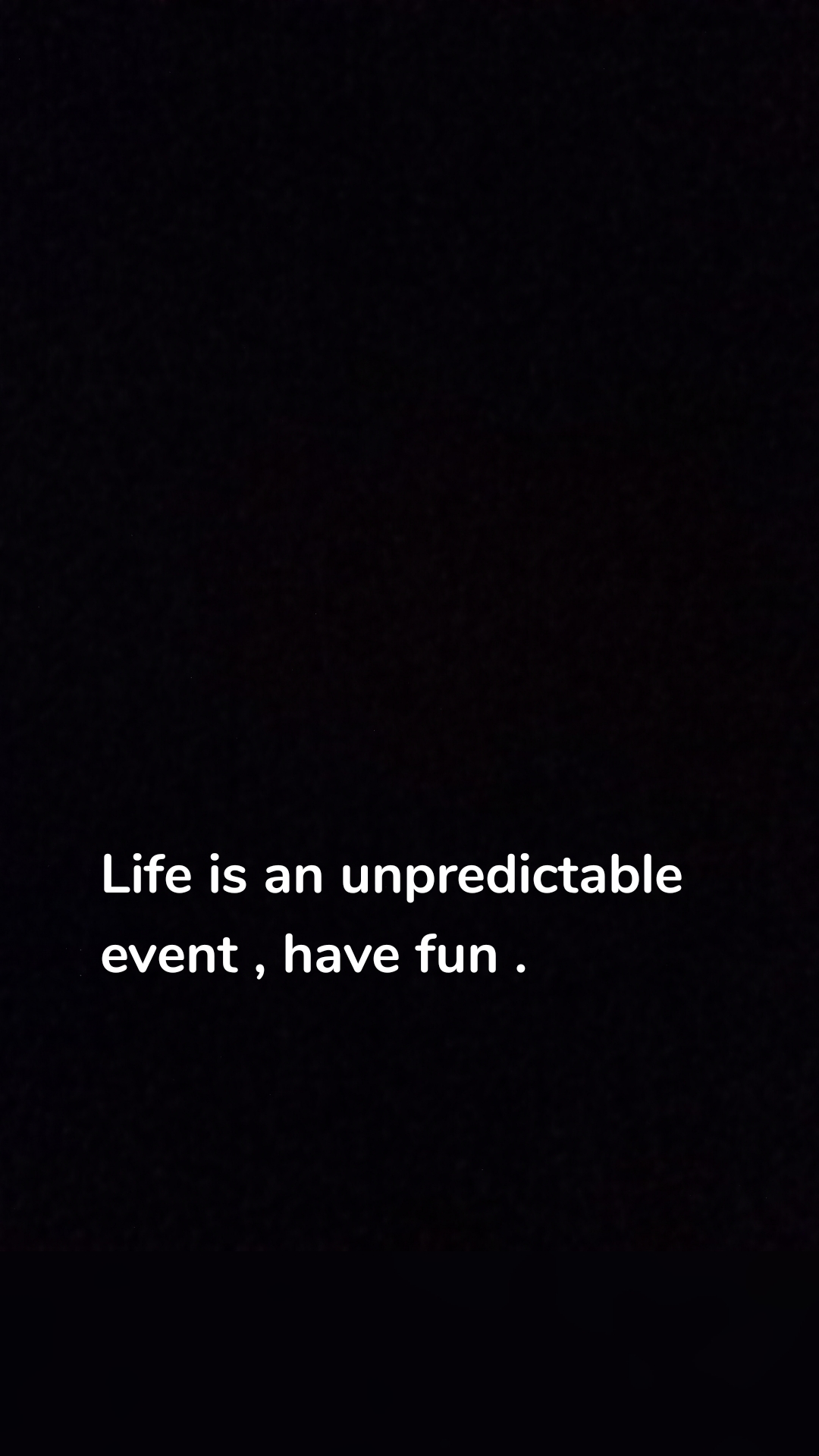 Life is an unpredictable event , have fun .