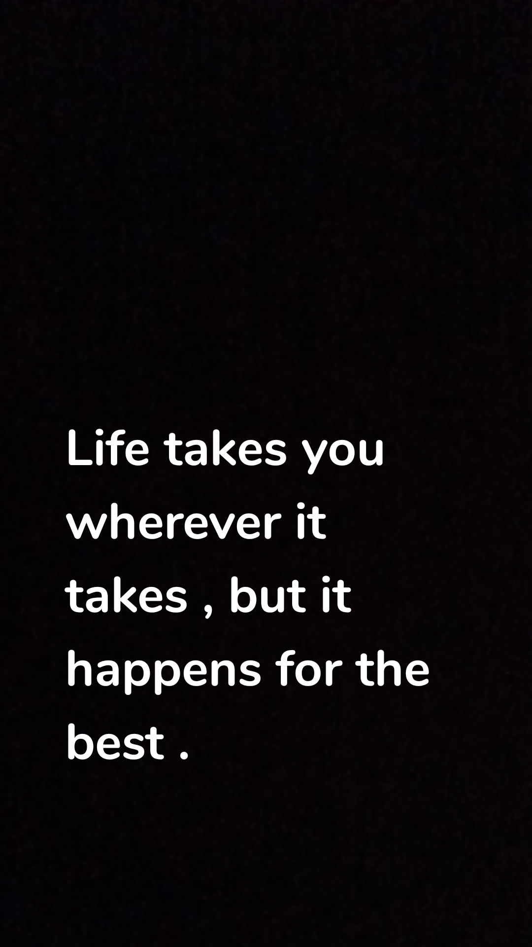 Life takes you wherever it takes , but it happens for the best .